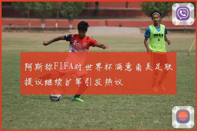 阿斯称FIFA对世界杯满意南美足联提议继续扩军引发热议