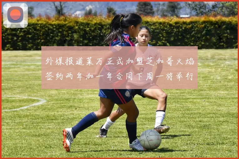 外媒报道莱万正式加盟芝加哥火焰签约两年加一年合同下周一将举行亮相仪式
