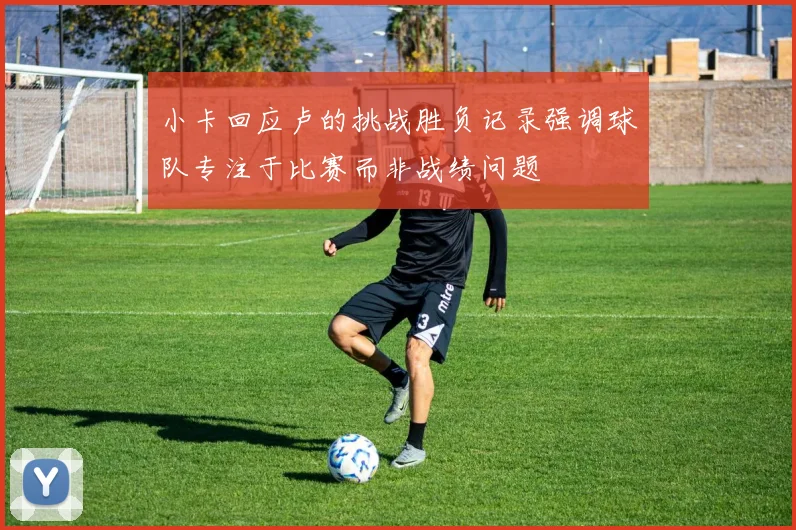 小卡回应卢的挑战胜负记录强调球队专注于比赛而非战绩问题