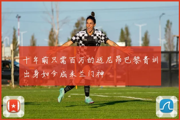 十年前只需百万的迈尼昂巴黎青训出身如今成米兰门神
