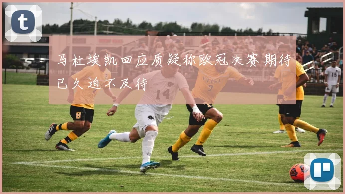 马杜埃凯回应质疑称欧冠决赛期待已久迫不及待