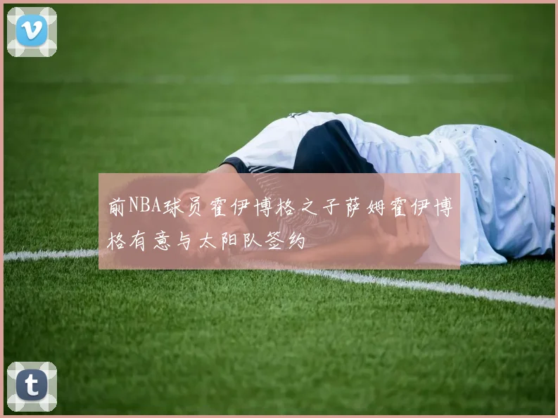 前NBA球员霍伊博格之子萨姆霍伊博格有意与太阳队签约