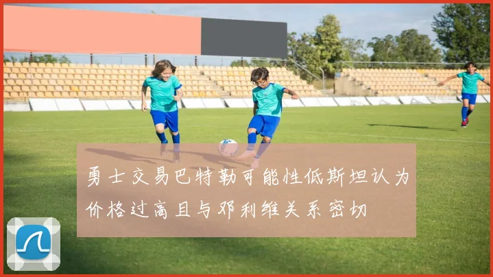 勇士交易巴特勒可能性低斯坦认为价格过高且与邓利维关系密切
