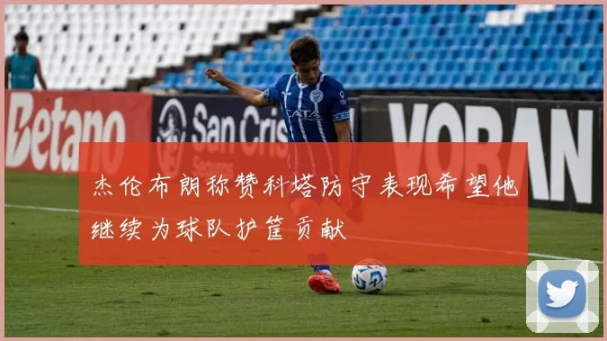 杰伦布朗称赞科塔防守表现希望他继续为球队护筐贡献