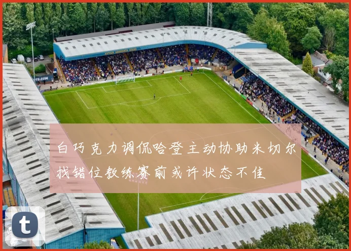 白巧克力调侃哈登主动协助米切尔找错位教练赛前或许状态不佳