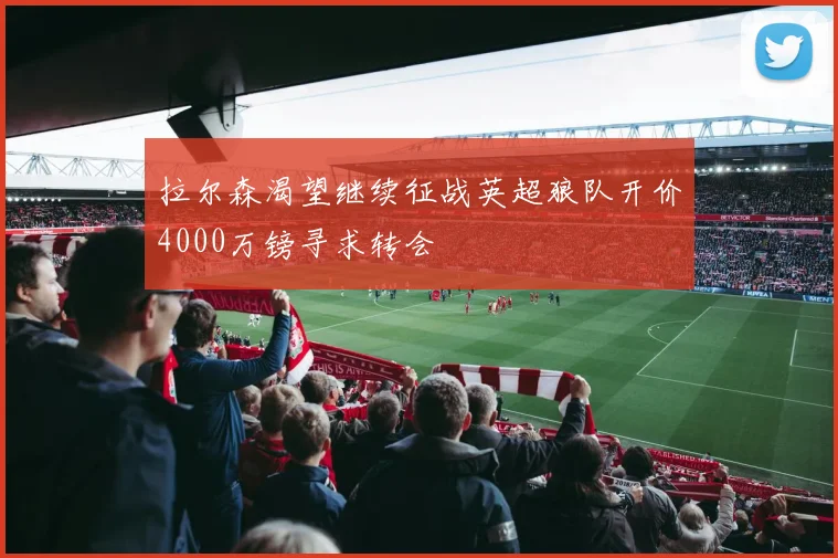 拉尔森渴望继续征战英超狼队开价4000万镑寻求转会