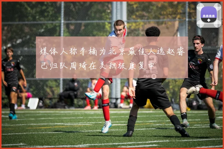 媒体人称李楠为北京最佳人选赵睿已归队周琦在美积极康复中