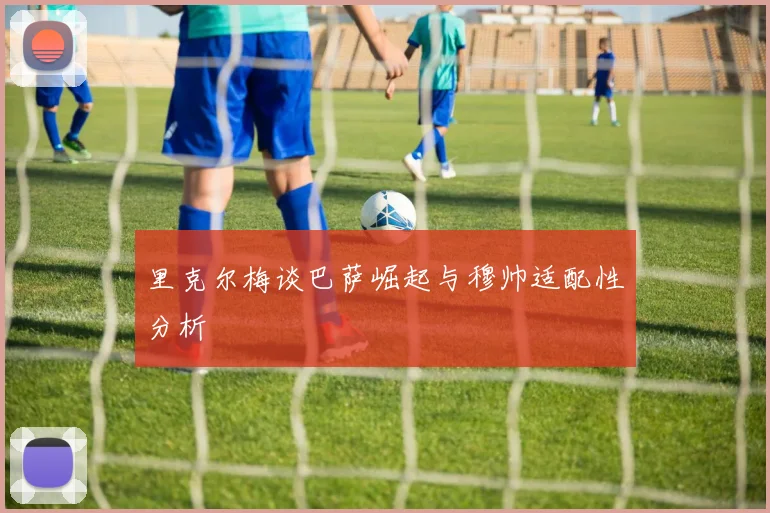 里克尔梅谈巴萨崛起与穆帅适配性分析