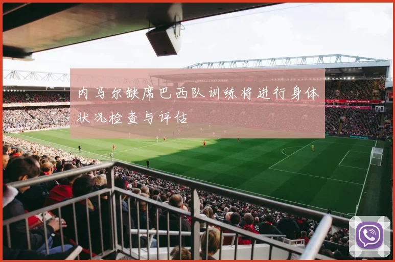 内马尔缺席巴西队训练将进行身体状况检查与评估