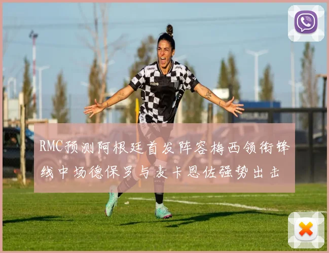 RMC预测阿根廷首发阵容梅西领衔锋线中场德保罗与麦卡恩佐强势出击