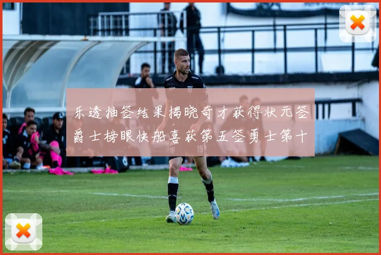乐透抽签结果揭晓奇才获得状元签爵士榜眼快船喜获第五签勇士第十一雷霆第十二