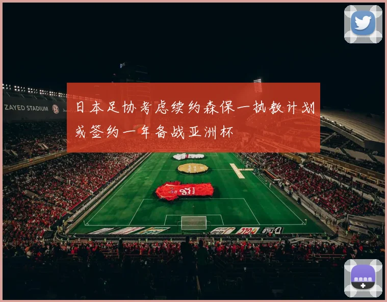 日本足协考虑续约森保一执教计划或签约一年备战亚洲杯