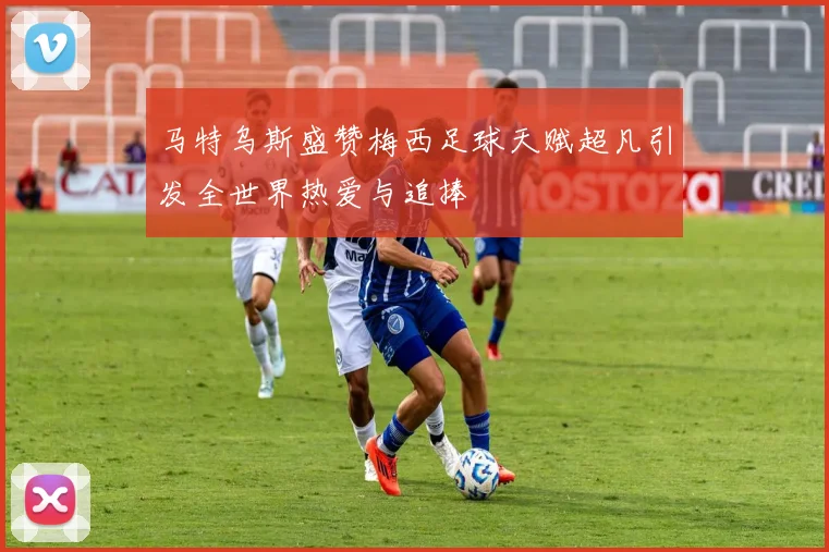 马特乌斯盛赞梅西足球天赋超凡引发全世界热爱与追捧
