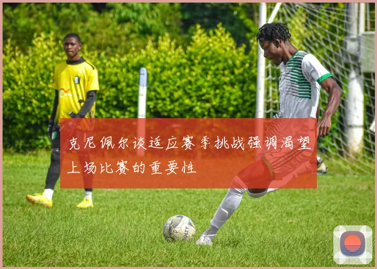 克尼佩尔谈适应赛季挑战强调渴望上场比赛的重要性