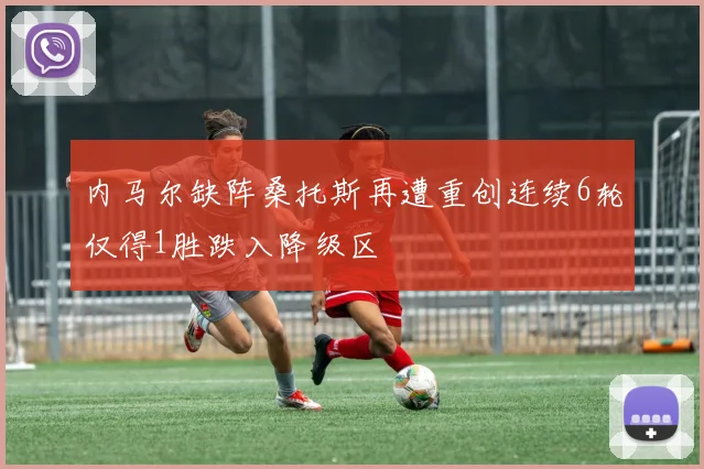 内马尔缺阵桑托斯再遭重创连续6轮仅得1胜跌入降级区