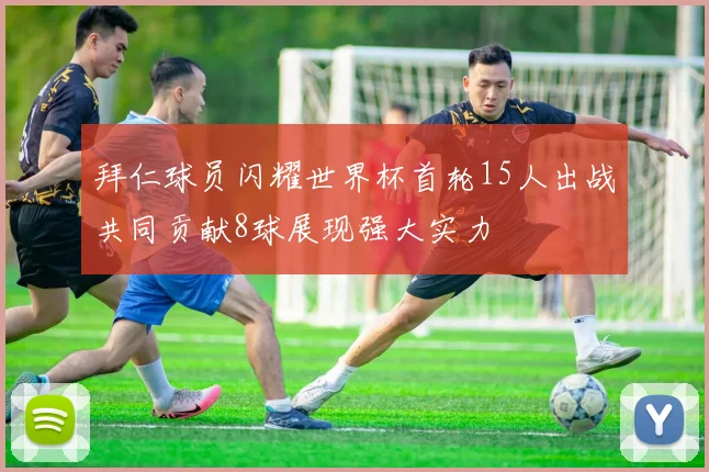 拜仁球员闪耀世界杯首轮15人出战共同贡献8球展现强大实力