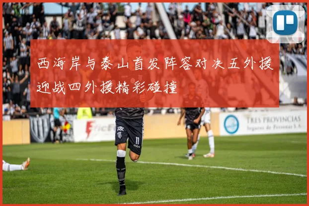 西海岸与泰山首发阵容对决五外援迎战四外援精彩碰撞