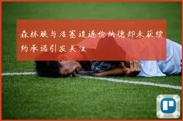 森林狼与活塞追逐伦纳德却未获续约承诺引发关注