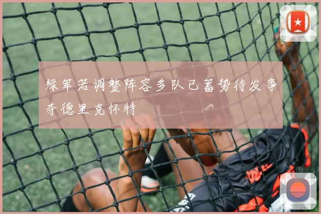 绿军若调整阵容多队已蓄势待发争夺德里克怀特