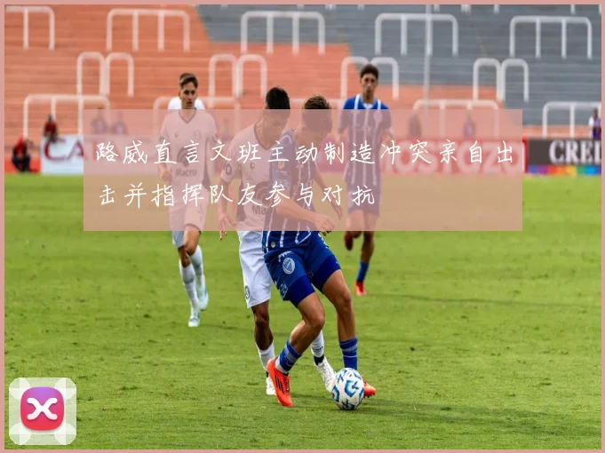 路威直言文班主动制造冲突亲自出击并指挥队友参与对抗