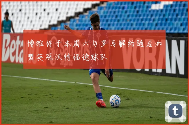 博维将于本周六与罗马解约随后加盟英冠沃特福德球队