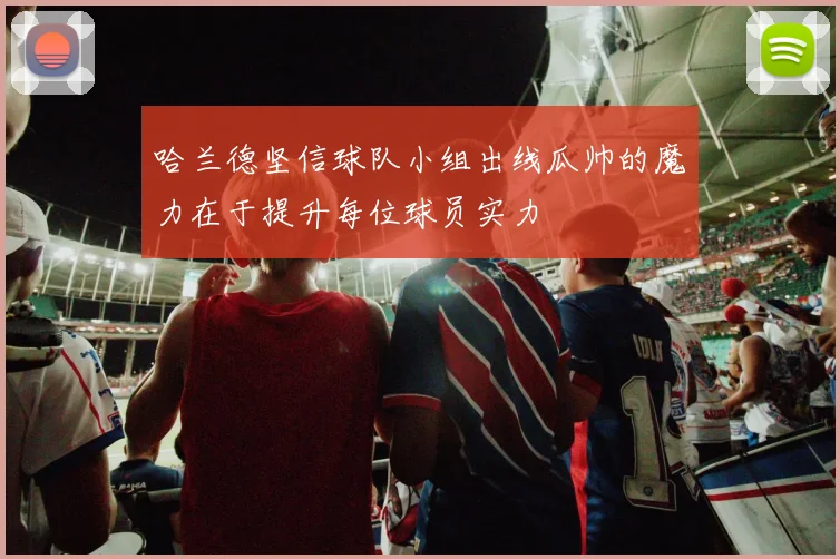 哈兰德坚信球队小组出线瓜帅的魔力在于提升每位球员实力