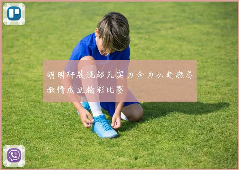 胡明轩展现超凡实力全力以赴燃尽激情成就精彩比赛
