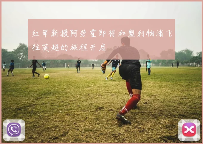 红军新援阿劳霍即将加盟利物浦飞往英超的旅程开启