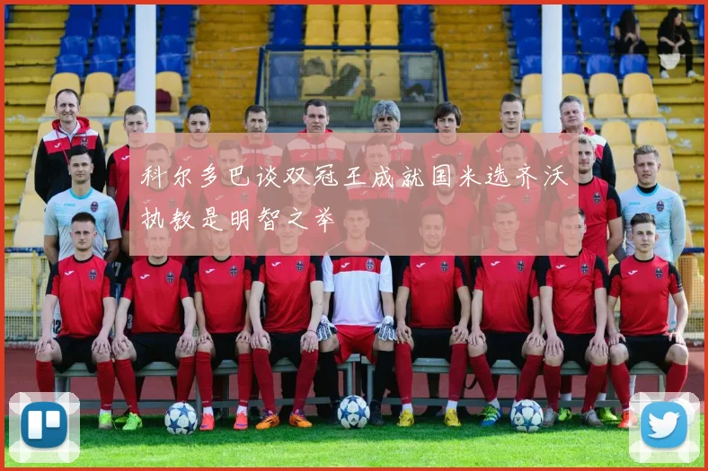 科尔多巴谈双冠王成就国米选齐沃执教是明智之举