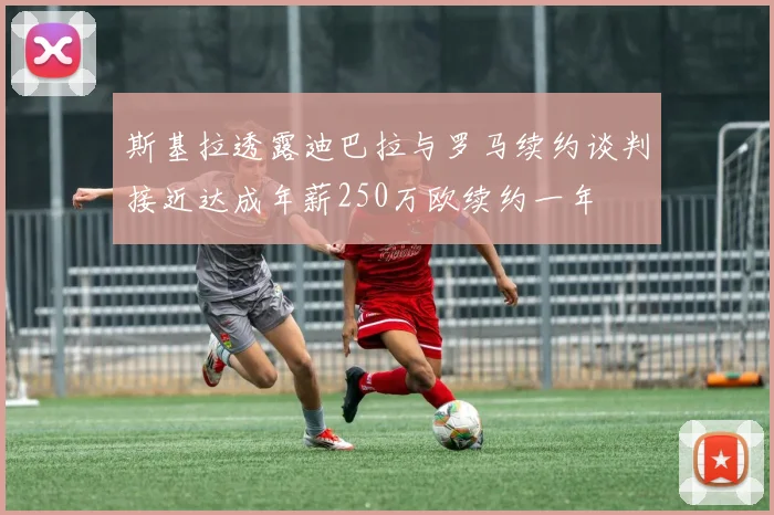 斯基拉透露迪巴拉与罗马续约谈判接近达成年薪250万欧续约一年