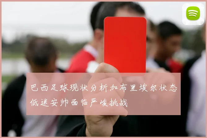 巴西足球现状分析加布里埃尔状态低迷安帅面临严峻挑战