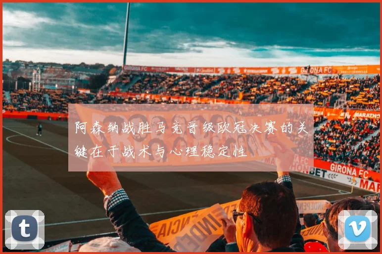 阿森纳战胜马竞晋级欧冠决赛的关键在于战术与心理稳定性