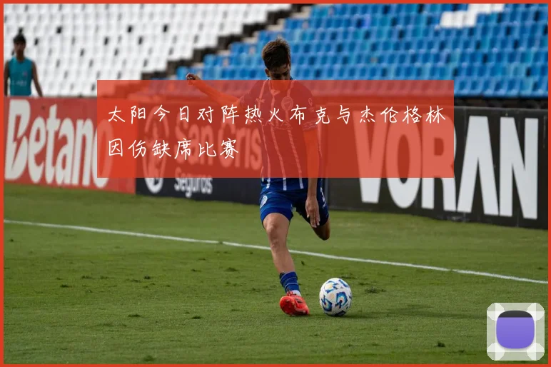 太阳今日对阵热火布克与杰伦格林因伤缺席比赛