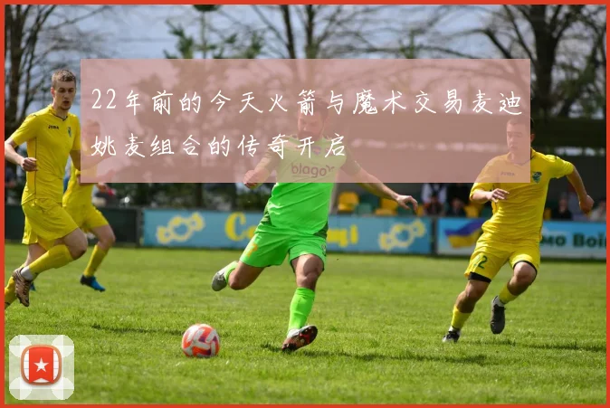 22年前的今天火箭与魔术交易麦迪姚麦组合的传奇开启